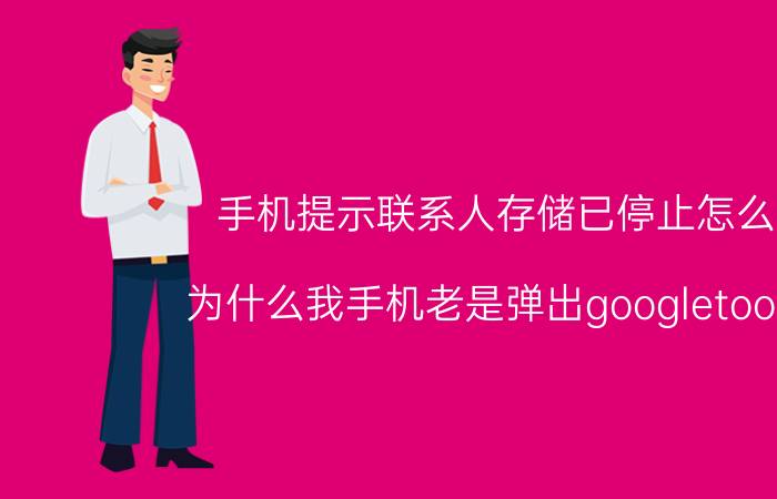 手机提示联系人存储已停止怎么办 为什么我手机老是弹出googletools安？